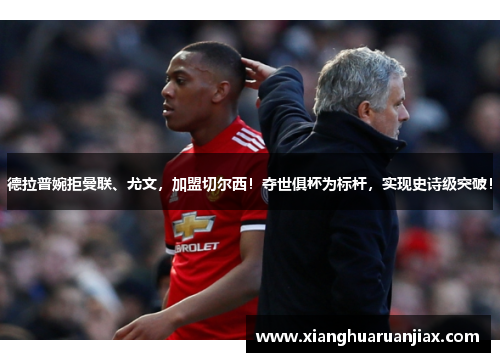 德拉普婉拒曼联、尤文，加盟切尔西！夺世俱杯为标杆，实现史诗级突破！