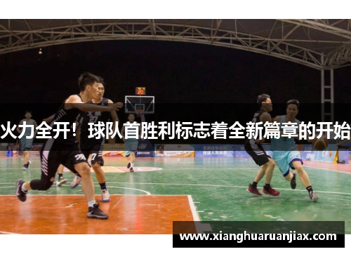 火力全开！球队首胜利标志着全新篇章的开始